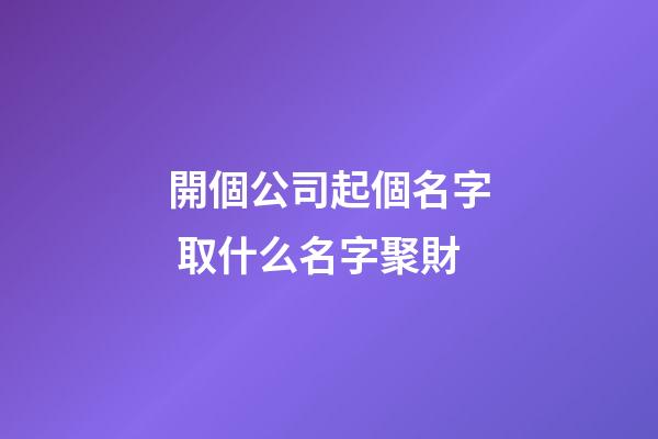 開個公司起個名字 取什么名字聚財-第1張-公司起名-玄機派